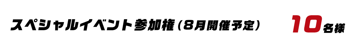 スペシャルイベント参加権(8月開催予定) 10名