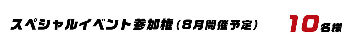 スペシャルイベント参加権(8月開催予定) 10名